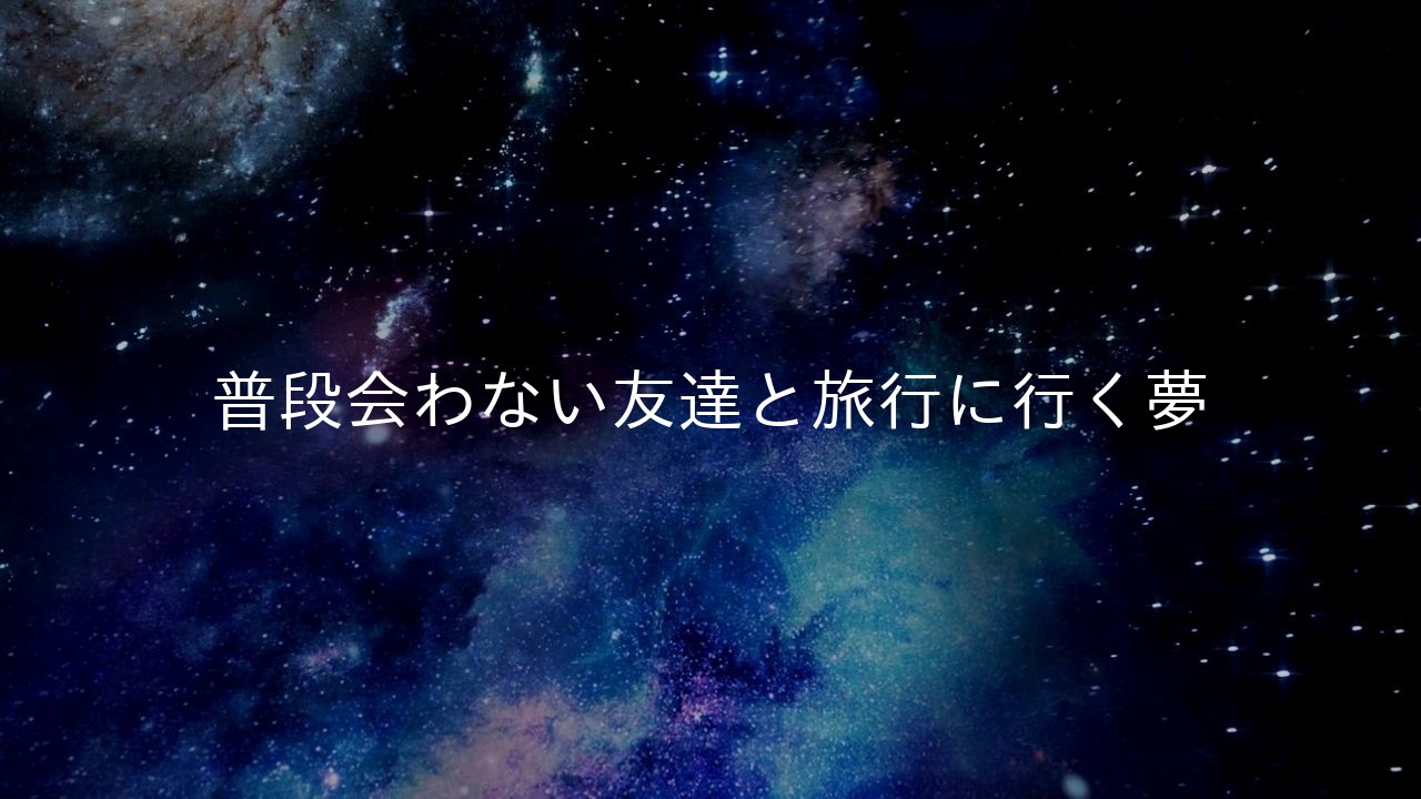 普段会わない友達と旅行に行く夢