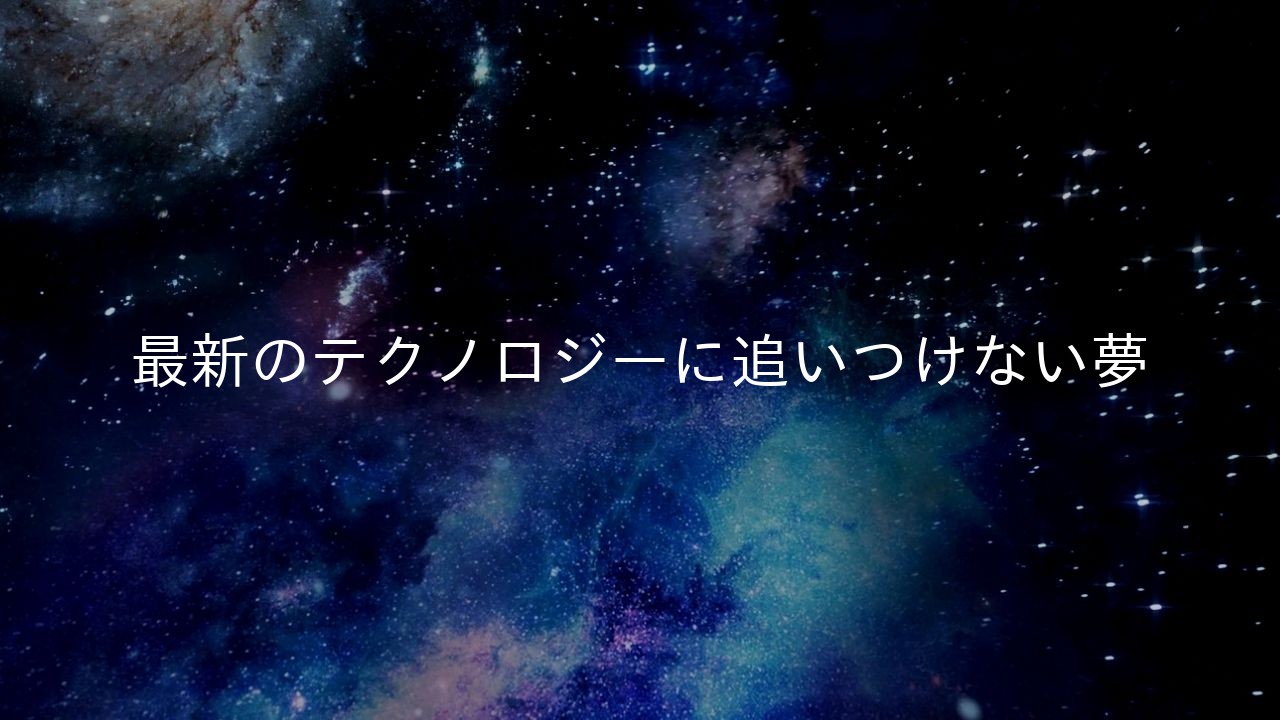 最新のテクノロジーに追いつけない夢