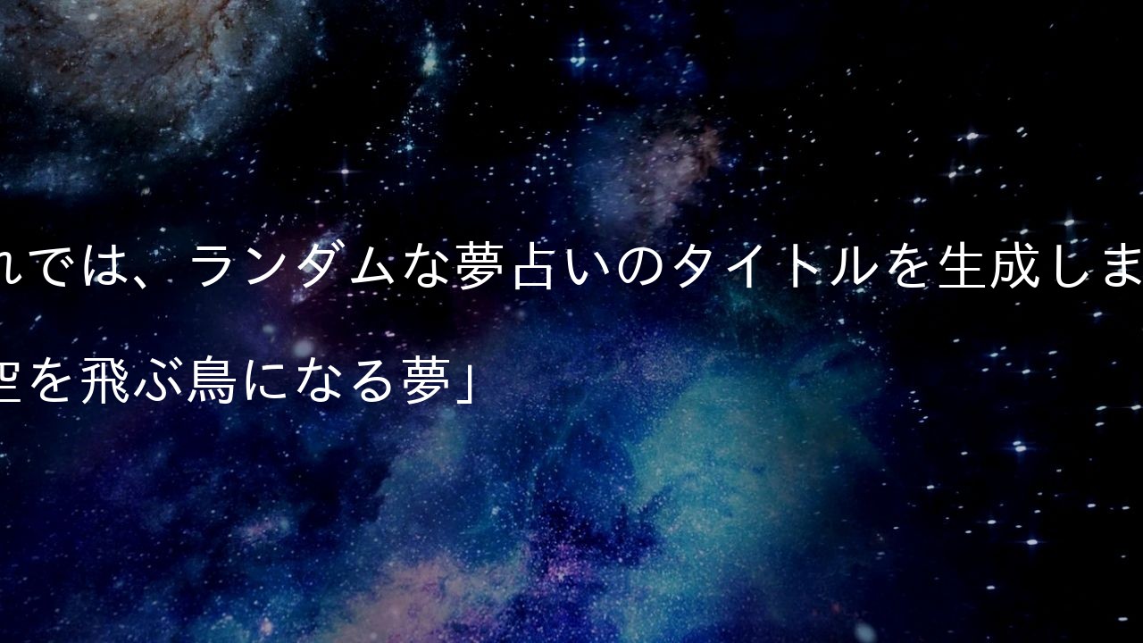 それでは、ランダムな夢占いのタイトルを生成します。

「空を飛ぶ鳥になる夢」