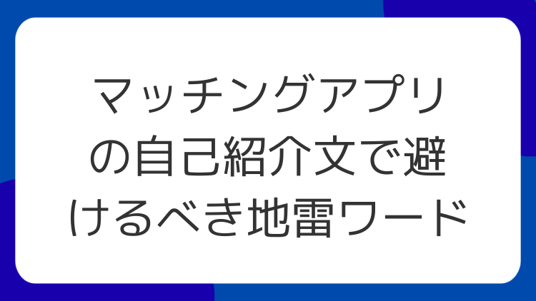 マッチングアプリの自己紹介文で避けるべき地雷ワード