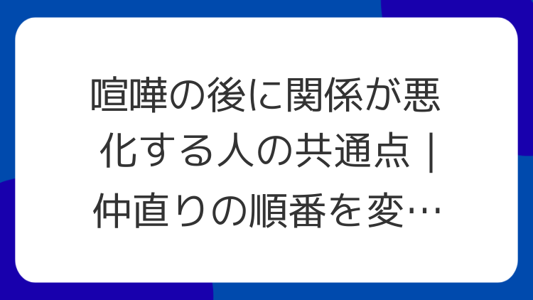 喧嘩の後に関係が悪化する人の共通点｜仲直りの順番を変える