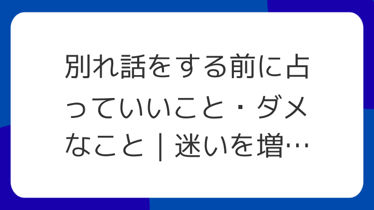 別れ話をする前に占っていいこと・ダメなこと｜迷いを増やさない