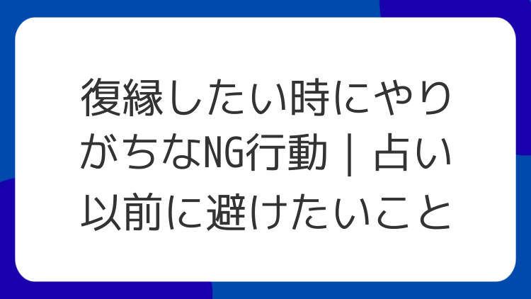 復縁したい時にやりがちなNG行動｜占い以前に避けたいこと