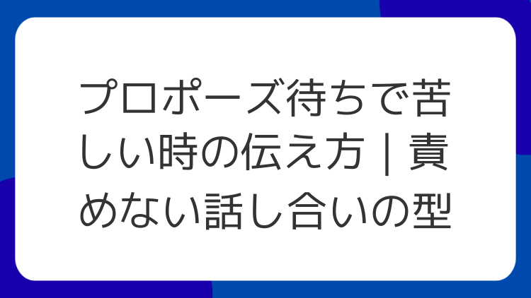 プロポーズ待ちで苦しい時の伝え方｜責めない話し合いの型