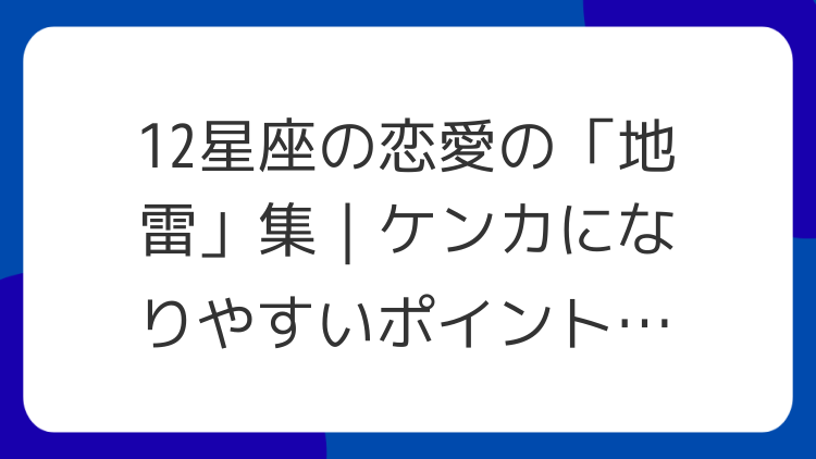 12星座の恋愛の「地雷」集｜ケンカになりやすいポイントと回避法