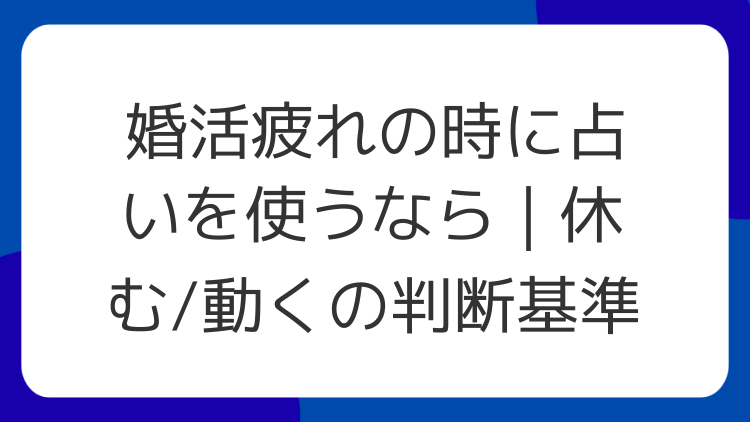 婚活疲れの時に占いを使うなら｜休む/動くの判断基準