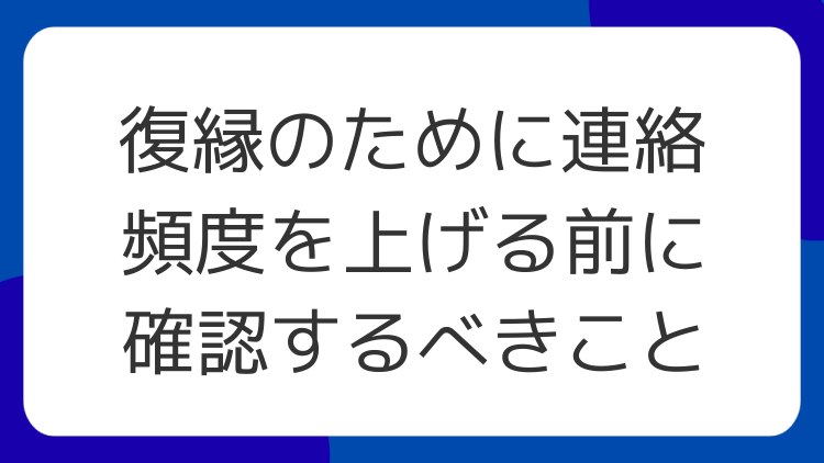 復縁のために連絡頻度を上げる前に確認するべきこと