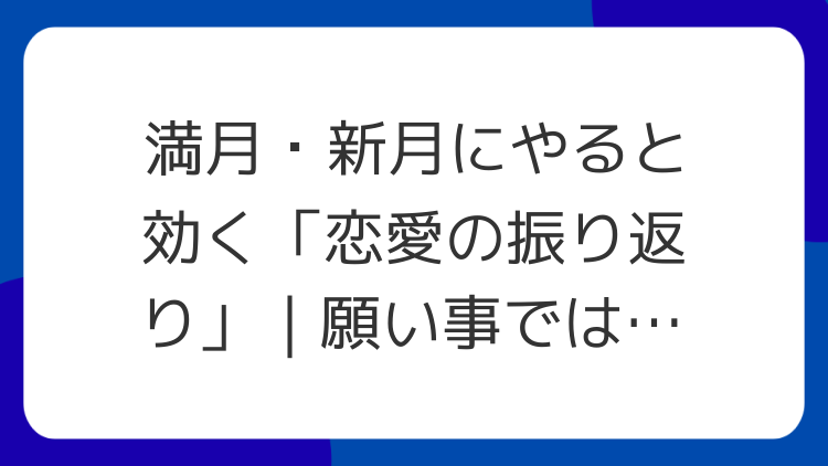 満月・新月にやると効く「恋愛の振り返り」｜願い事ではなく棚卸し