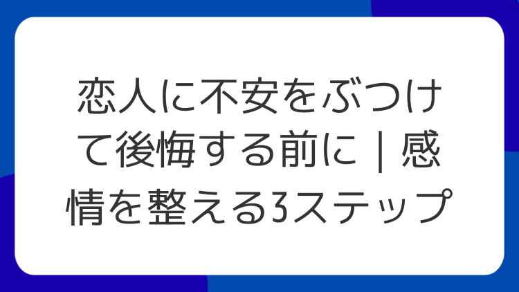 恋人に不安をぶつけて後悔する前に｜感情を整える3ステップ