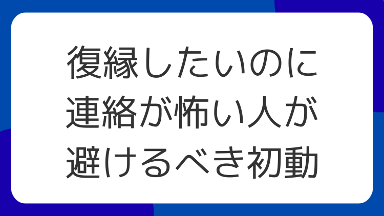 復縁したいのに連絡が怖い人が避けるべき初動