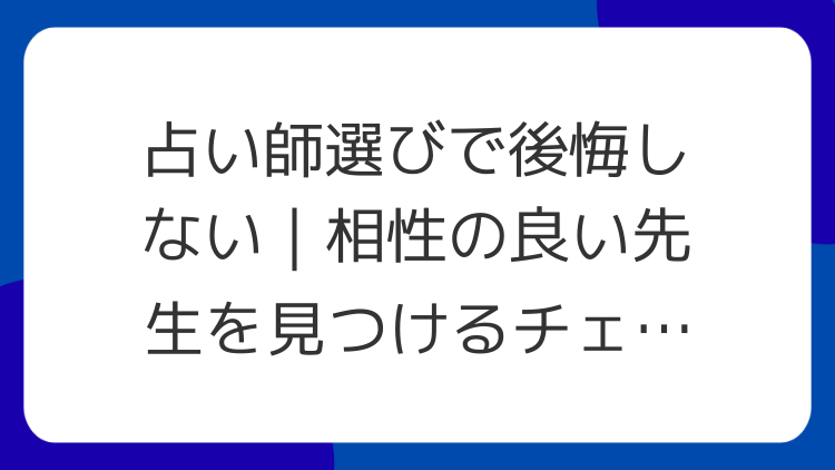 占い師選びで後悔しない｜相性の良い先生を見つけるチェック項目