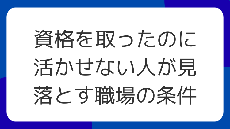 資格を取ったのに活かせない人が見落とす職場の条件