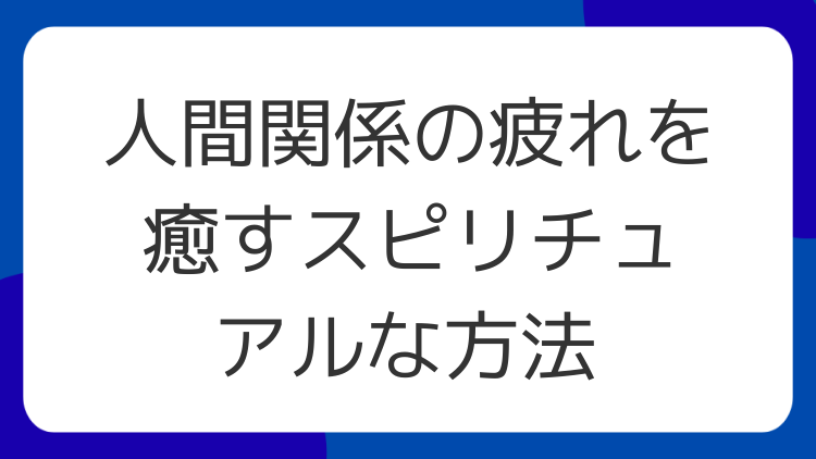 人間関係の疲れを癒すスピリチュアルな方法