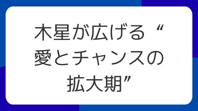 木星が広げる“愛とチャンスの拡大期”