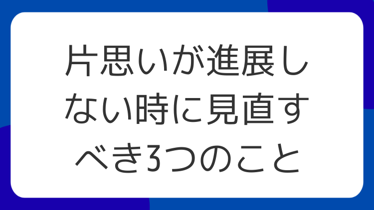 片思いが進展しない時に見直すべき3つのこと
