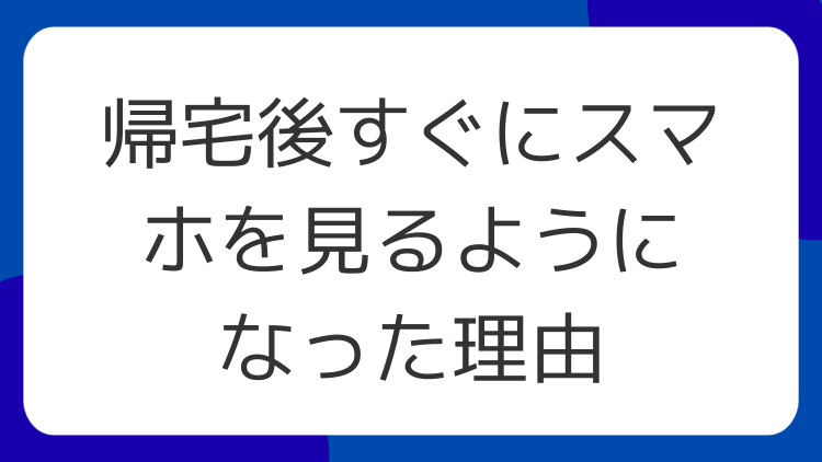 帰宅後すぐにスマホを見るようになった理由