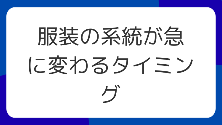 服装の系統が急に変わるタイミング