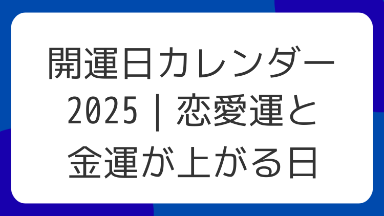 開運日カレンダー2025｜恋愛運と金運が上がる日