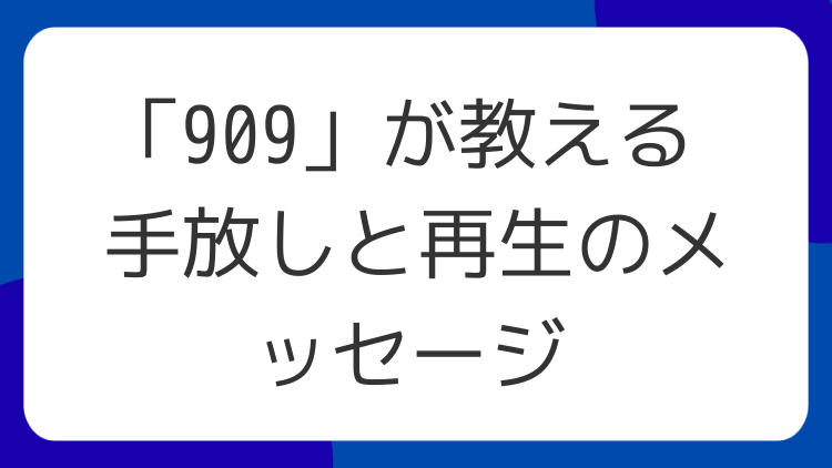 「909」が教える手放しと再生のメッセージ