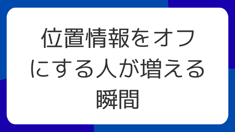 位置情報をオフにする人が増える瞬間