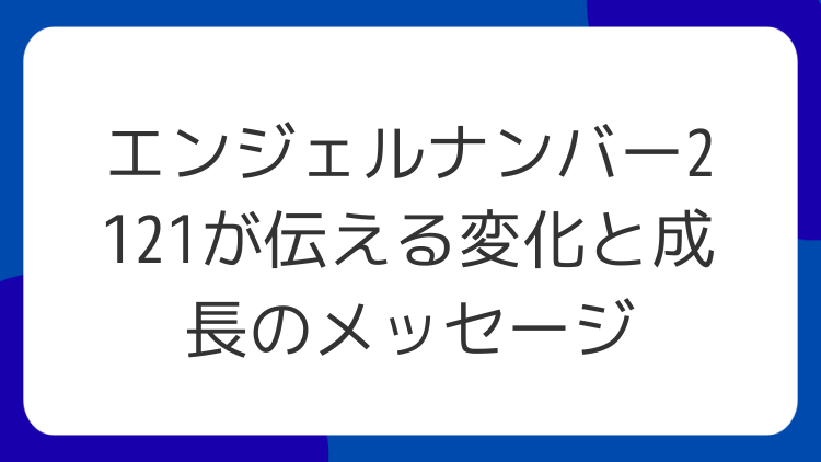 エンジェルナンバー2121が伝える変化と成長のメッセージ