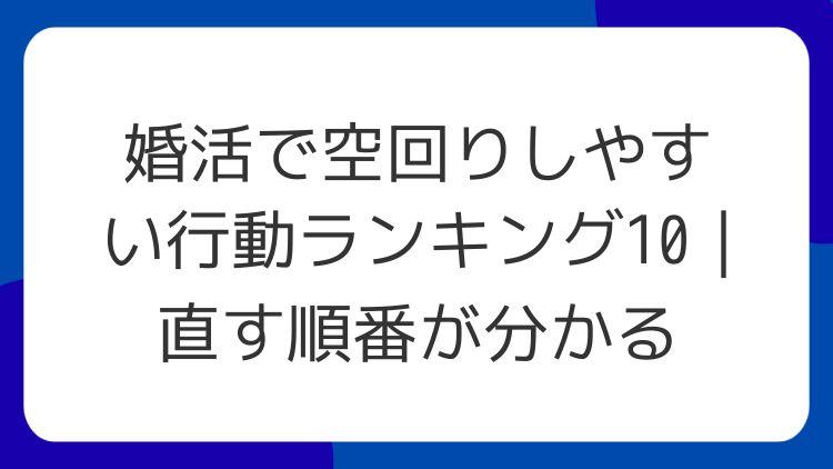 婚活で空回りしやすい行動ランキング10｜直す順番が分かる