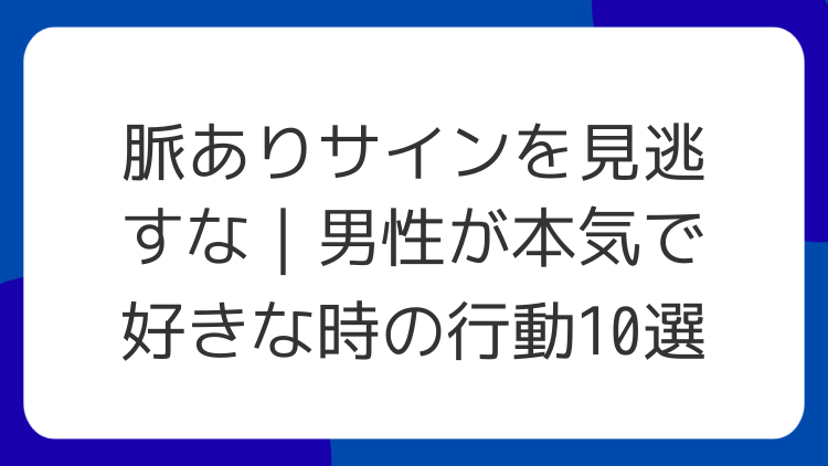 脈ありサインを見逃すな｜男性が本気で好きな時の行動10選